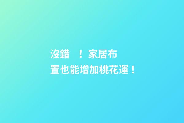 沒錯！家居布置也能增加桃花運！